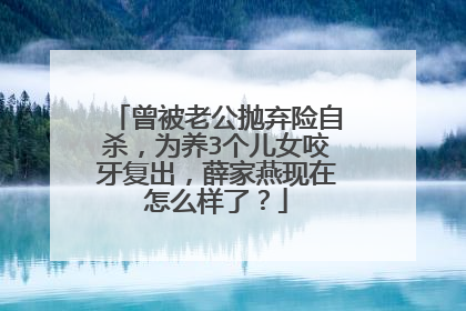 曾被老公抛弃险自杀，为养3个儿女咬牙复出，薛家燕现在怎么样了？