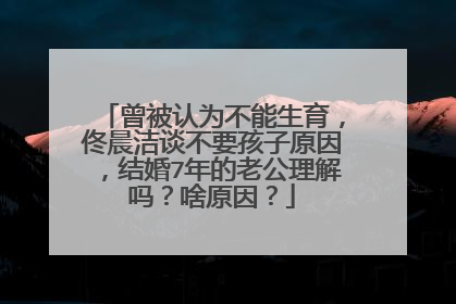 曾被认为不能生育,佟晨洁谈不要孩子原因,结婚7年的老公理解吗?啥原因?