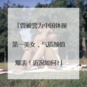 曾被誉为中国体操第一美女，气质颜值爆表！近况如何?
