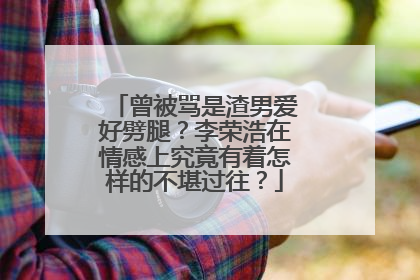 曾被骂是渣男爱好劈腿?李荣浩在情感上究竟有着怎样的不堪过往?