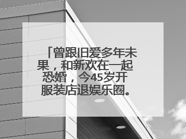 曾跟旧爱多年未果,和新欢在一起恐婚,今45岁开服装店退娱乐圈。她是谁?