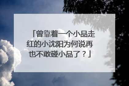 曾靠着一个小品走红的小沈阳为何说再也不敢碰小品了？