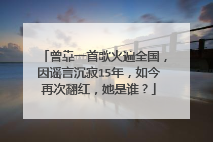 曾靠一首歌火遍全国，因谣言沉寂15年，如今再次翻红，她是谁？