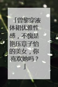 曾黎穿液体裙优雅性感，不愧是艳压章子怡的美女，你喜欢她吗？