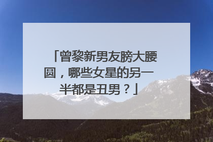 曾黎新男友膀大腰圆，哪些女星的另一半都是丑男？