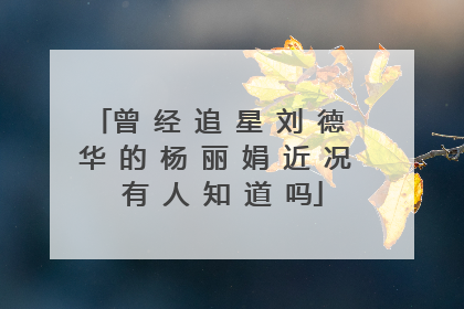 曾 经 追 星 刘 德 华 的 杨 丽 娟 近 况 有 人 知 道 吗