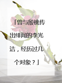 曾与殷桃传出绯闻的李光洁，经历过几个对象？