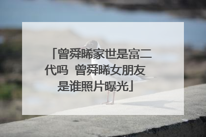 曾舜晞家世是富二代吗 曾舜晞女朋友是谁照片曝光
