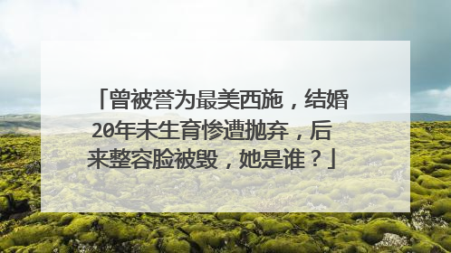 曾被誉为最美西施,结婚20年未生育惨遭抛弃,后来整容脸被毁,她是谁?