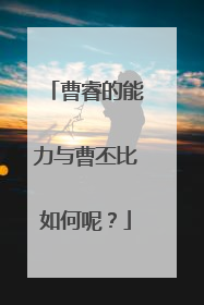 曹睿的能力与曹丕比如何呢?