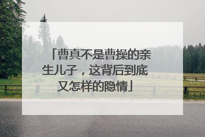 曹真不是曹操的亲生儿子，这背后到底又怎样的隐情