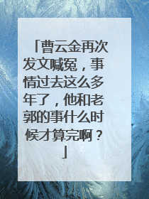 曹云金再次发文喊冤,事情过去这么多年了,他和老郭的事什么时候才算完啊?