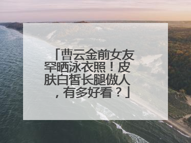 曹云金前女友罕晒泳衣照！皮肤白皙长腿傲人，有多好看？