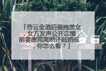 曹云金酒后强拽美女,女方发声公开恋情,前妻唐菀离婚还戴婚戒,你怎么看?