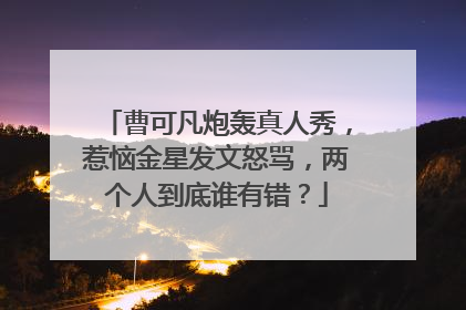 曹可凡炮轰真人秀，惹恼金星发文怒骂，两个人到底谁有错？