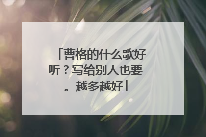 曹格的什么歌好听？写给别人也要。越多越好