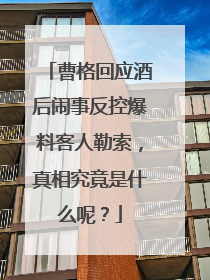 曹格回应酒后闹事反控爆料客人勒索,真相究竟是什么呢?