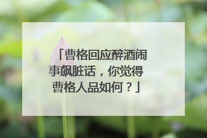 曹格回应醉酒闹事飙脏话,你觉得曹格人品如何?