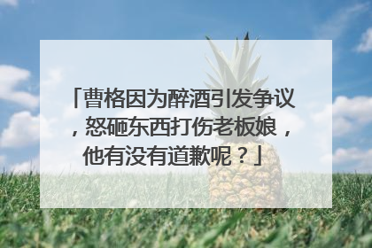 曹格因为醉酒引发争议,怒砸东西打伤老板娘,他有没有道歉呢?