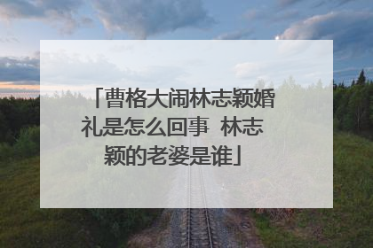 曹格大闹林志颖婚礼是怎么回事 林志颖的老婆是谁