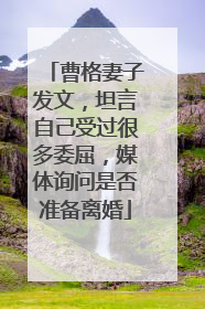 曹格妻子发文,坦言自己受过很多委屈,媒体询问是否准备离婚