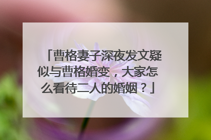 曹格妻子深夜发文疑似与曹格婚变，大家怎么看待二人的婚姻？