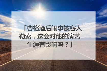曹格酒后闹事被客人勒索,这会对他的演艺生涯有影响吗?