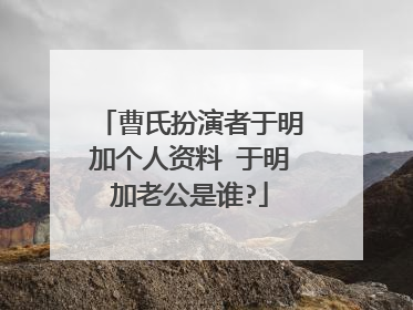 曹氏扮演者于明加个人资料 于明加老公是谁?