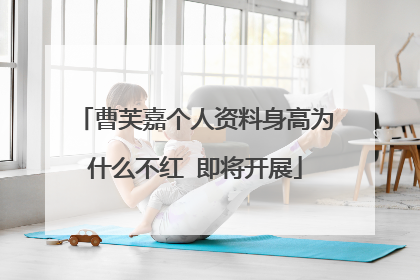 曹芙嘉个人资料身高为什么不红 即将开展