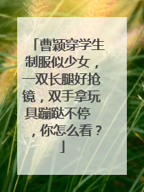 曹颖穿学生制服似少女,一双长腿好抢镜,双手拿玩具蹦跶不停 ,你怎么看?