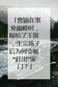 曹颖在事业巅峰时,嫁给了王斑,生完孩子后为何会被“赶出”家门?
