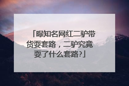 曝知名网红二驴带货耍套路,二驴究竟耍了什么套路?