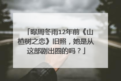 曝周冬雨12年前《山楂树之恋》旧照，她是从这部剧出圈的吗？