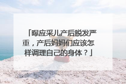 曝应采儿产后脱发严重，产后妈妈们应该怎样调理自己的身体？