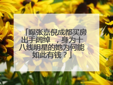 曝张嘉倪成都买房出手阔绰 ，身为十八线明星的她为何能如此有钱？