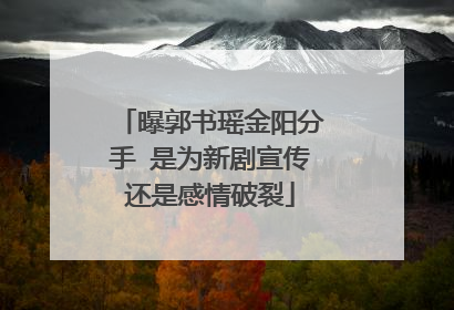 曝郭书瑶金阳分手 是为新剧宣传还是感情破裂