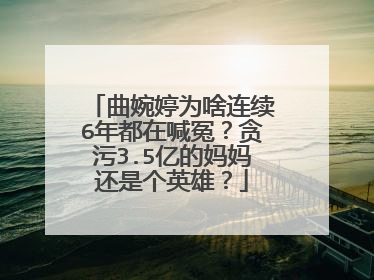 曲婉婷为啥连续6年都在喊冤？贪污3.5亿的妈妈还是个英雄？
