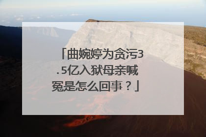 曲婉婷为贪污3.5亿入狱母亲喊冤是怎么回事?