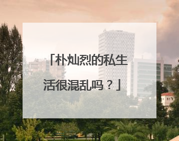朴灿烈的私生活很混乱吗？