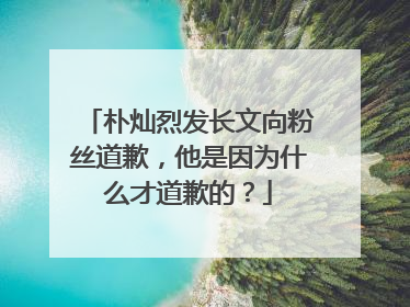 朴灿烈发长文向粉丝道歉，他是因为什么才道歉的？