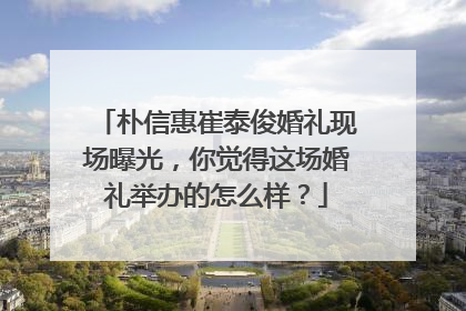 朴信惠崔泰俊婚礼现场曝光,你觉得这场婚礼举办的怎么样?