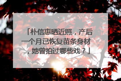 朴信惠晒近照,产后一个月已恢复苗条身材,她曾拍过哪些戏?