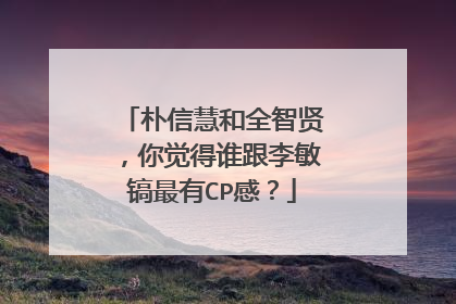 朴信慧和全智贤,你觉得谁跟李敏镐最有CP感?