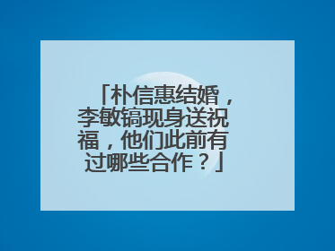 朴信惠结婚，李敏镐现身送祝福，他们此前有过哪些合作？