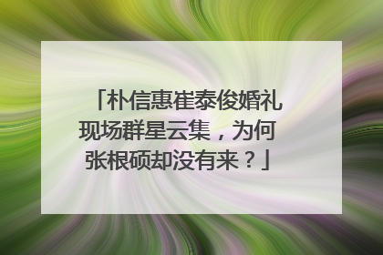 朴信惠崔泰俊婚礼现场群星云集，为何张根硕却没有来？