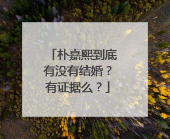 朴嘉熙到底有没有结婚？有证据么？