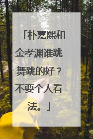 朴嘉熙和金孝渊谁跳舞跳的好?不要个人看法。