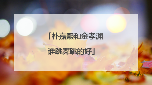 朴嘉熙和金孝渊谁跳舞跳的好