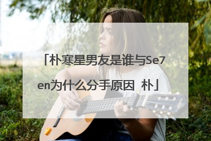 朴寒星男友是谁与Se7en为什么分手原因 朴