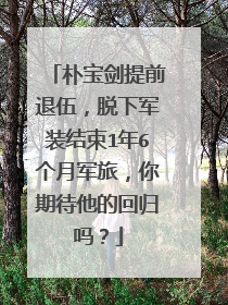 朴宝剑提前退伍，脱下军装结束1年6个月军旅，你期待他的回归吗？